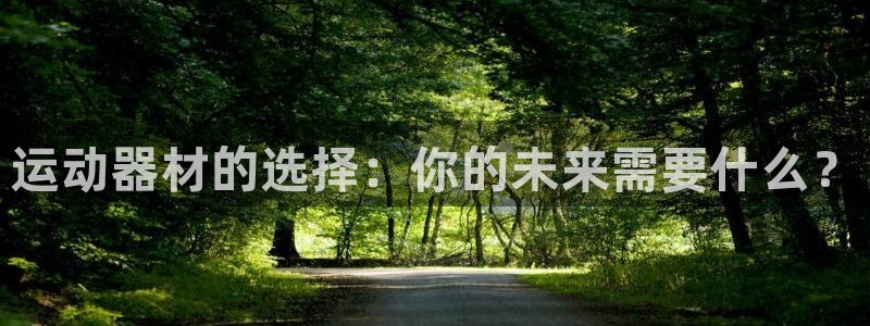 征途国际官方客服电话:运动器材的选择:你的未来需要什么?