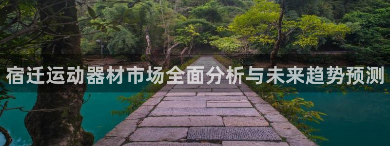 征途国际招商电话地址:宿迁运动器材市场全面分析与未来趋势预测